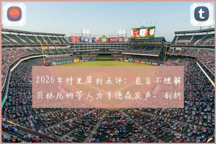 2026年特里犀利点评：直言不理解贝林厄姆等人为亨德森发声，剖析这一足球舆论事件的背后原因与影响