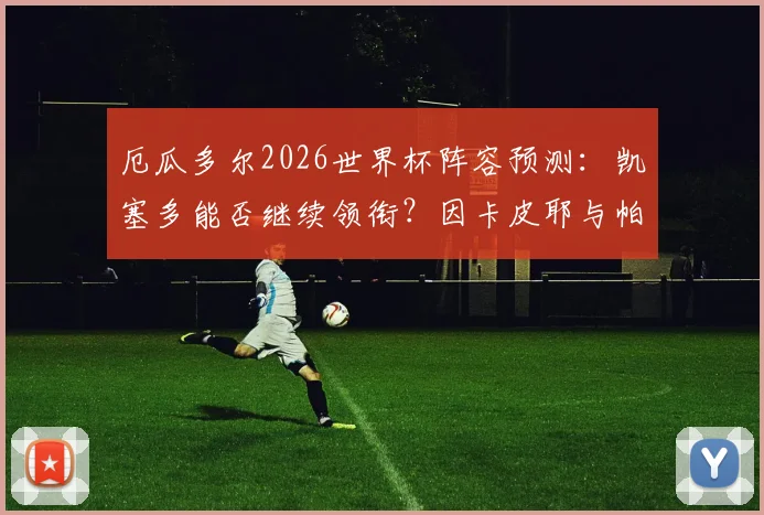 厄瓜多尔2026世界杯阵容预测：凯塞多能否继续领衔？因卡皮耶与帕乔位置解析