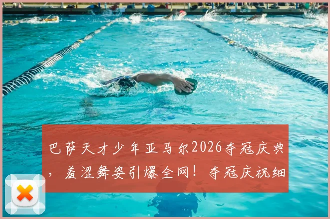 巴萨天才少年亚马尔2026夺冠庆典，羞涩舞姿引爆全网！夺冠庆祝细节、视频合集及个人背景全解析