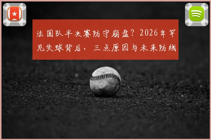 法国队半决赛防守崩盘?2026年罕见失球背后,三点原因与未来防线调整分析