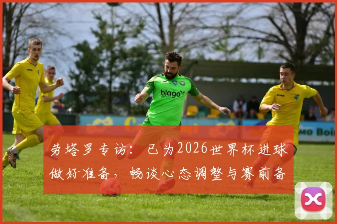 劳塔罗专访:已为2026世界杯进球做好准备,畅谈心态调整与赛前备战全解析