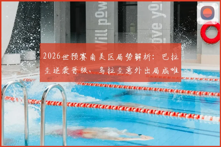 2026世预赛南美区局势解析：巴拉圭逆袭晋级，乌拉圭意外出局成唯一掉队者，积分榜与未来展望
