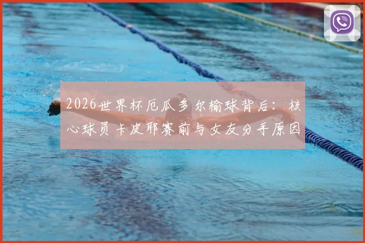 2026世界杯厄瓜多尔输球背后：核心球员卡皮耶赛前与女友分手原因深究，情场失意如何影响球场状态