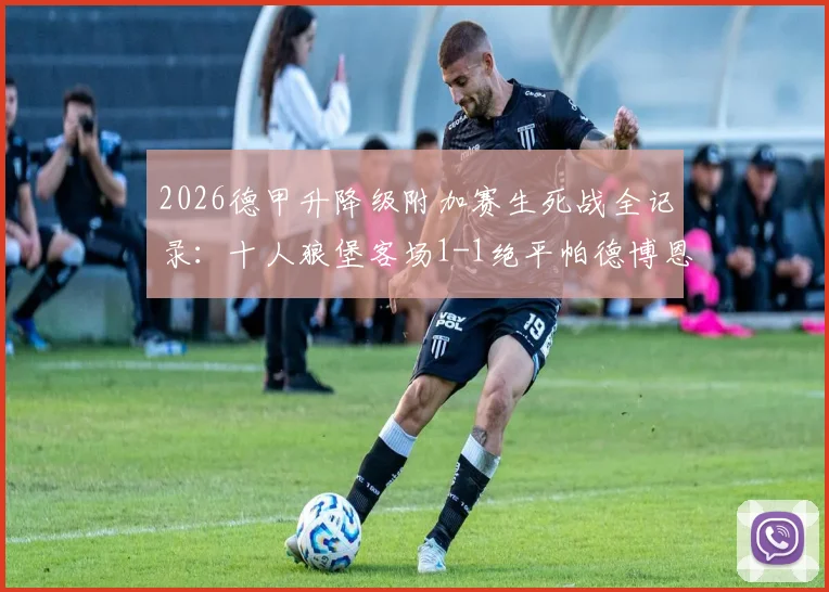 2026德甲升降级附加赛生死战全记录：十人狼堡客场1-1绝平帕德博恩，两回合战平进入加时赛
