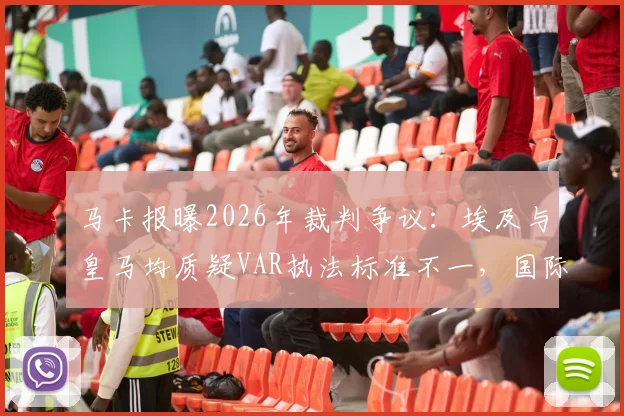 马卡报曝2026年裁判争议：埃及与皇马均质疑VAR执法标准不一，国际赛场再现判罚双标风波