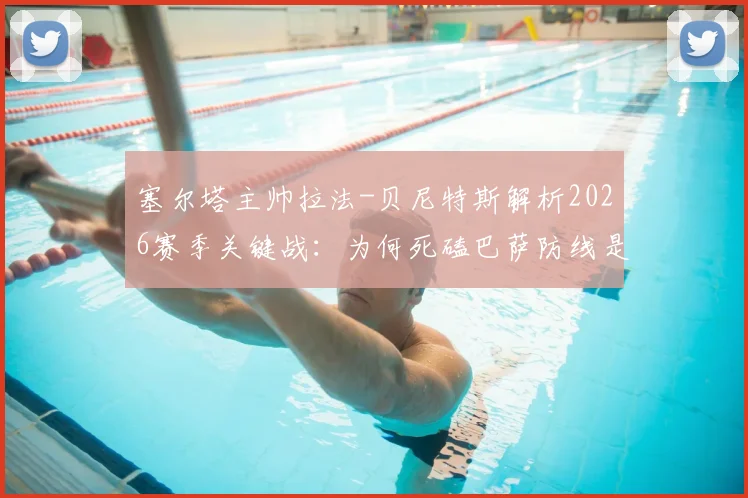 塞尔塔主帅拉法-贝尼特斯解析2026赛季关键战:为何死磕巴萨防线是胜负手,复盘攻防战术如何执行