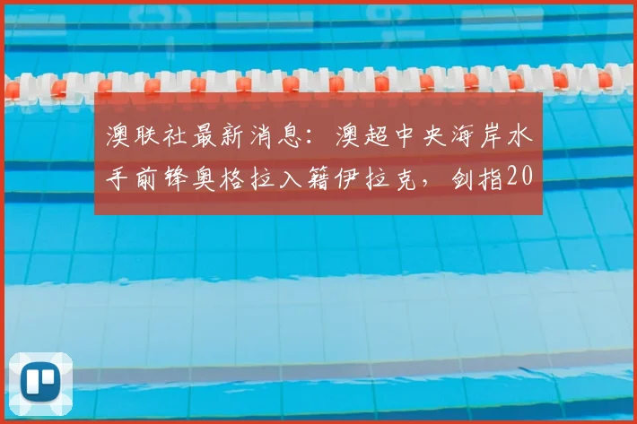 澳联社最新消息：澳超中央海岸水手前锋奥格拉入籍伊拉克，剑指2026世界杯，亚洲归化潮再起波澜
