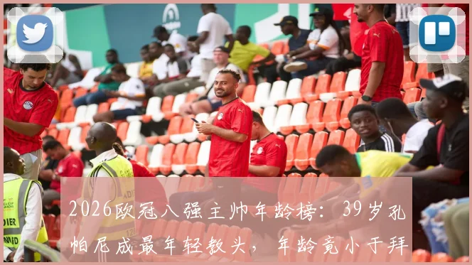 2026欧冠八强主帅年龄榜：39岁孔帕尼成最年轻教头，年龄竟小于拜仁门神诺伊尔