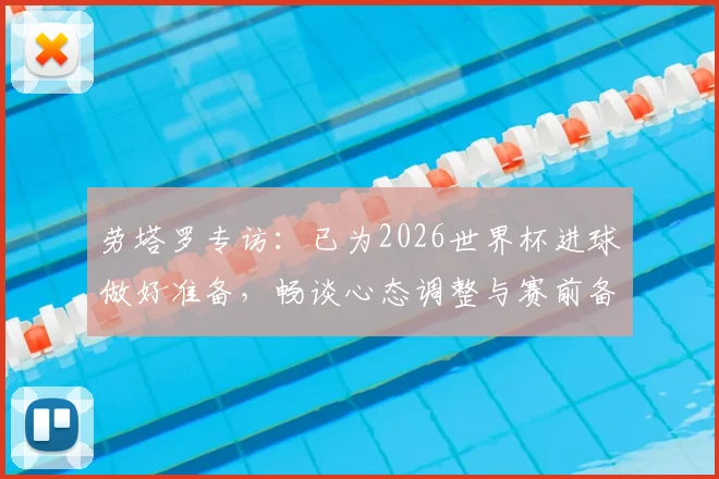劳塔罗专访：已为2026世界杯进球做好准备，畅谈心态调整与赛前备战全解析