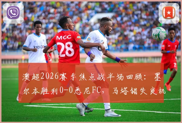 澳超2026赛季焦点战半场回顾：墨尔本胜利0-0悉尼FC，马塔错失良机成关键转折点