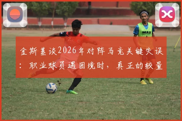 金斯基谈2026年对阵马竞关键失误：职业球员遇困境时，真正的较量在于如何挺过去