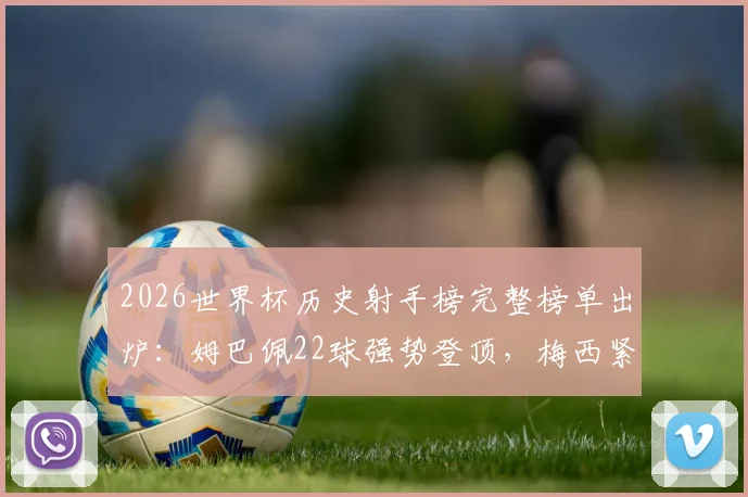 2026世界杯历史射手榜完整榜单出炉：姆巴佩22球强势登顶，梅西紧随其后，C罗位列第九