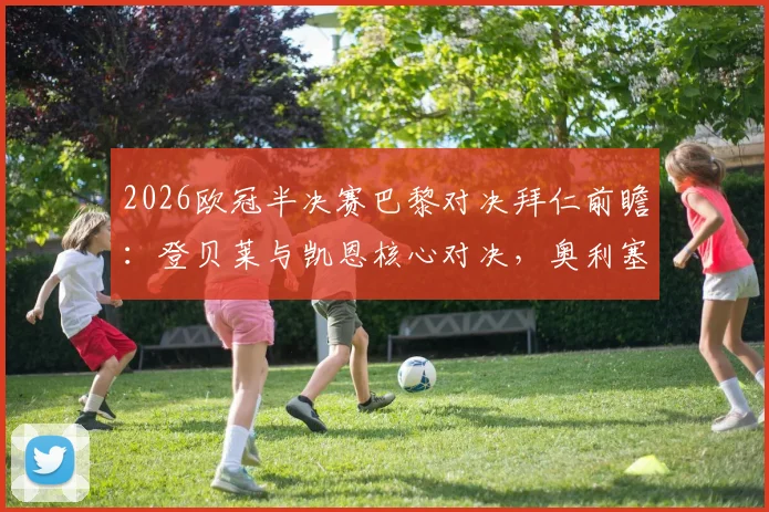 2026欧冠半决赛巴黎对决拜仁前瞻：登贝莱与凯恩核心对决，奥利塞、KK首发关键点解析及胜负手预测