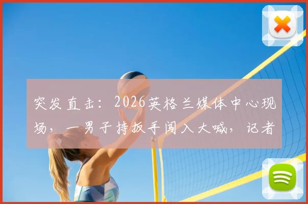 突发直击：2026英格兰媒体中心现场，一男子持扳手闯入大喊，记者亲历详解背后真相