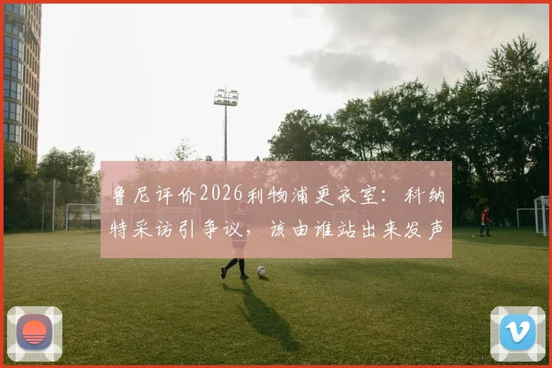 鲁尼评价2026利物浦更衣室：科纳特采访引争议，该由谁站出来发声？队内领袖成焦点