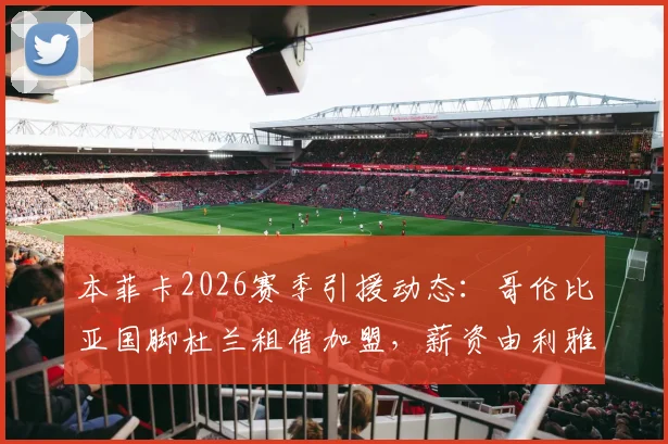 本菲卡2026赛季引援动态：哥伦比亚国脚杜兰租借加盟，薪资由利雅得胜利分担详情解读