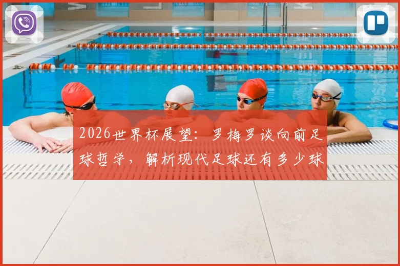 2026世界杯展望：罗梅罗谈向前足球哲学，解析现代足球还有多少球队敢这样踢