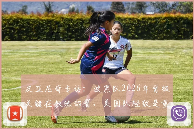 皮亚尼奇专访：波黑队2026年晋级关键在教练部署，美国队轻敌是重大隐患