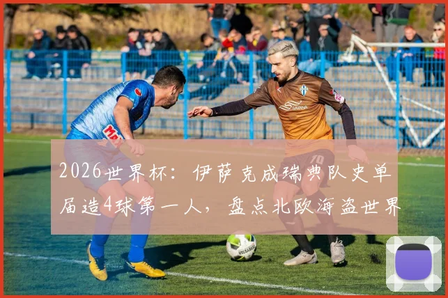 2026世界杯：伊萨克成瑞典队史单届造4球第一人，盘点北欧海盗世界杯射手王与数据纪录