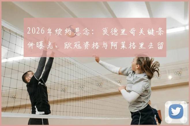 2026年续约悬念：莫德里奇关键条件曝光，欧冠资格与阿莱格里去留成决定性因素