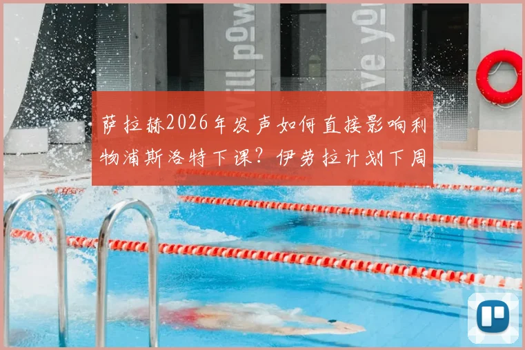 萨拉赫2026年发声如何直接影响利物浦斯洛特下课?伊劳拉计划下周上任内幕解析
