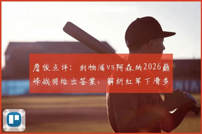 詹俊点评:利物浦vs阿森纳2026巅峰战将给出答案,解析红军下滑多远