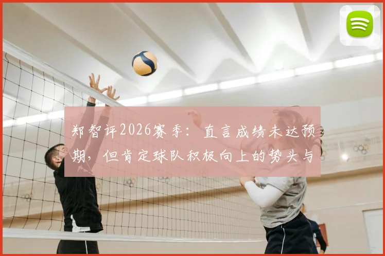 郑智评2026赛季：直言成绩未达预期，但肯定球队积极向上的势头与未来