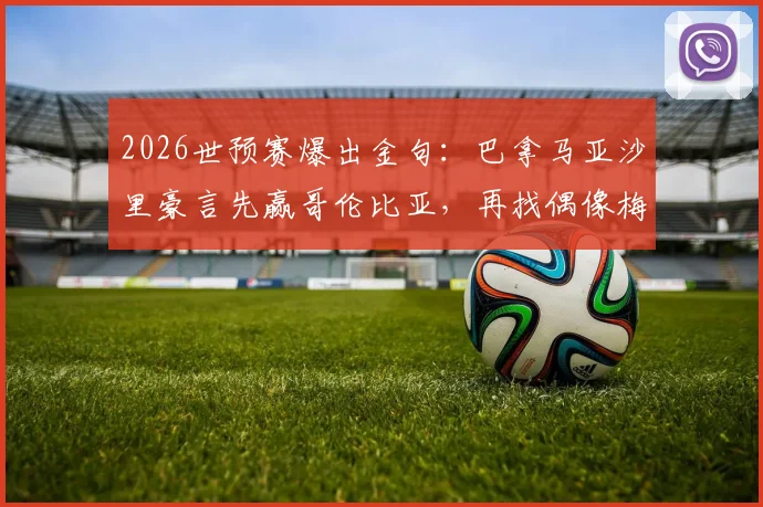 2026世预赛爆出金句：巴拿马亚沙里豪言先赢哥伦比亚，再找偶像梅西换球衣
