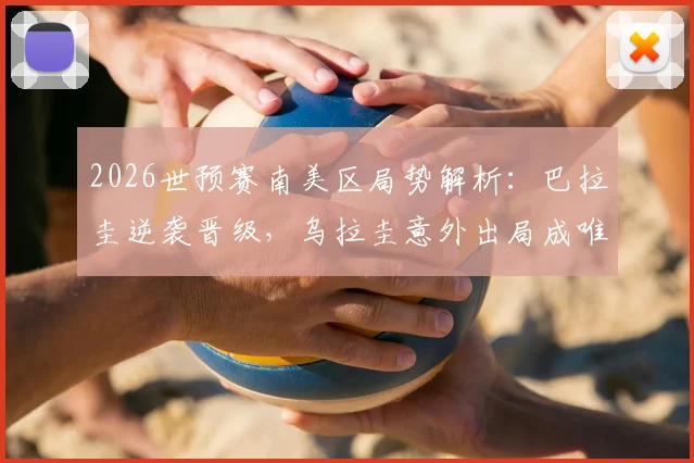 2026世预赛南美区局势解析：巴拉圭逆袭晋级，乌拉圭意外出局成唯一掉队者，积分榜与未来展望