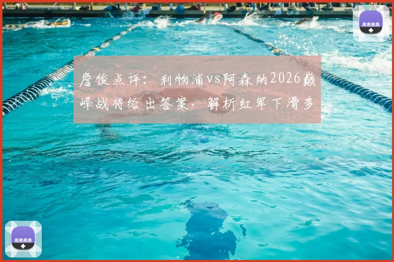 詹俊点评：利物浦vs阿森纳2026巅峰战将给出答案，解析红军下滑多远