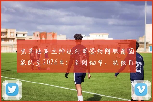 克罗地亚主帅达利奇签约阿联酋国家队至2026年：合同细节、执教目标及对海湾足球影响分析