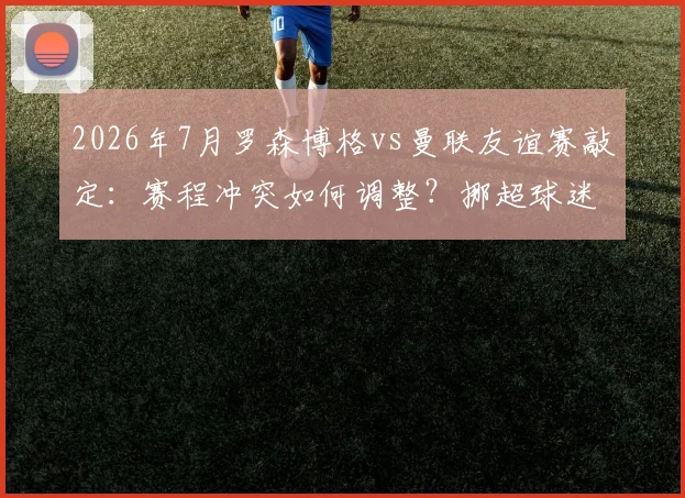 2026年7月罗森博格vs曼联友谊赛敲定：赛程冲突如何调整？挪超球迷观赛指南