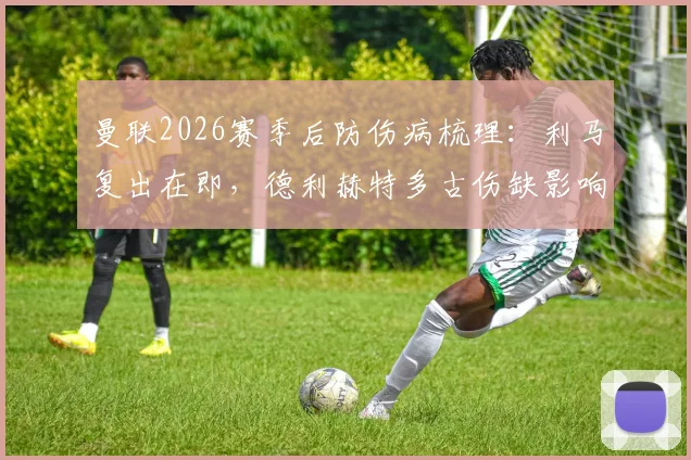 曼联2026赛季后防伤病梳理：利马复出在即，德利赫特多古伤缺影响几何？滕哈赫应对策略前瞻