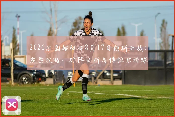 2026法国超级杯8月17日朗斯开战：购票攻略、对阵分析与博拉尔特球场观赛全指南