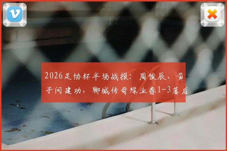 2026足协杯半场战报：周俊辰、黄子问建功，聊城传奇绿业春1-3落后宁波队，赛事回顾与关键分析