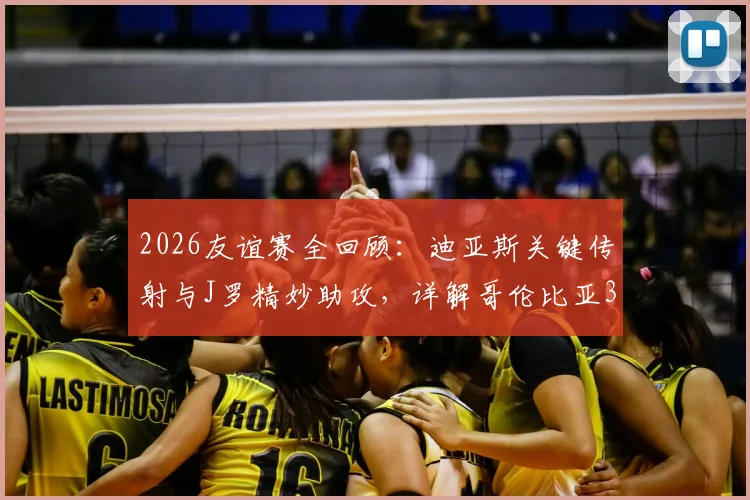 2026友谊赛全回顾：迪亚斯关键传射与J罗精妙助攻，详解哥伦比亚3-1战胜哥斯达黎加战术亮点与球员表现