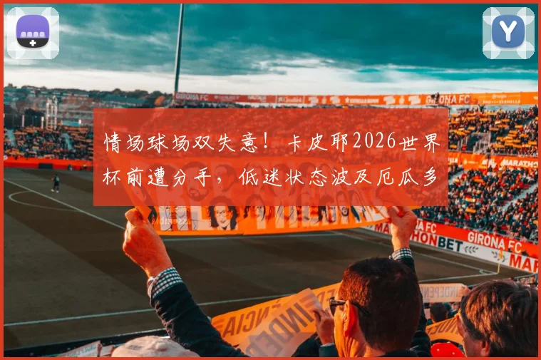 情场球场双失意！卡皮耶2026世界杯前遭分手，低迷状态波及厄瓜多尔队表现，球员心理如何影响大赛发挥？
