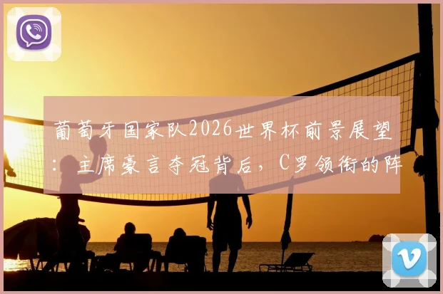 葡萄牙国家队2026世界杯前景展望：主席豪言夺冠背后，C罗领衔的阵容实力与挑战分析