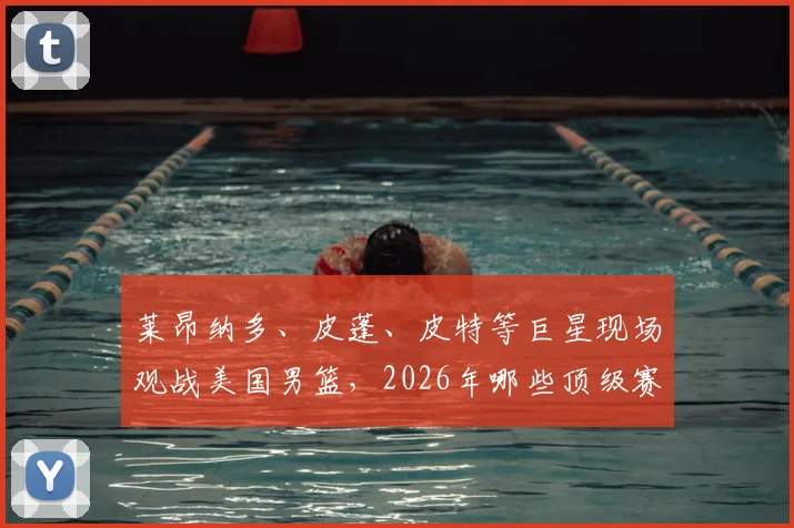 莱昂纳多、皮蓬、皮特等巨星现场观战美国男篮，2026年哪些顶级赛事最吸引明星观众？