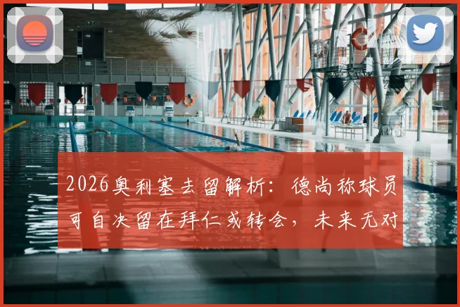 2026奥利塞去留解析:德尚称球员可自决留在拜仁或转会,未来无对错之分