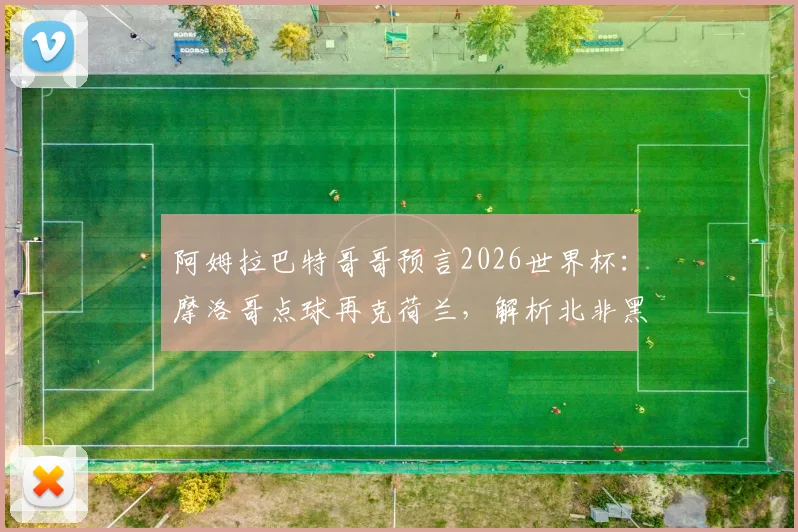 阿姆拉巴特哥哥预言2026世界杯：摩洛哥点球再克荷兰，解析北非黑马战术与家族足球观点