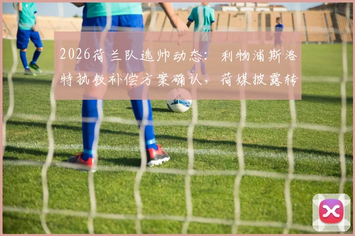 2026荷兰队选帅动态：利物浦斯洛特执教补偿方案确认，荷媒披露转会细节与条款解读