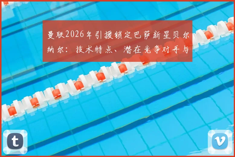 曼联2026年引援锁定巴萨新星贝尔纳尔：技术特点、潜在竞争对手与转会前景分析