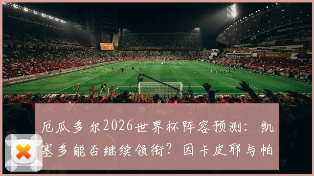 厄瓜多尔2026世界杯阵容预测:凯塞多能否继续领衔?因卡皮耶与帕乔位置解析