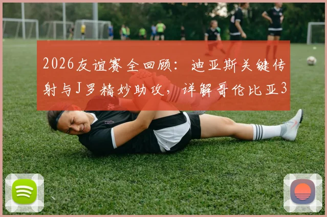 2026友谊赛全回顾:迪亚斯关键传射与J罗精妙助攻,详解哥伦比亚3-1战胜哥斯达黎加战术亮点与球员表现
