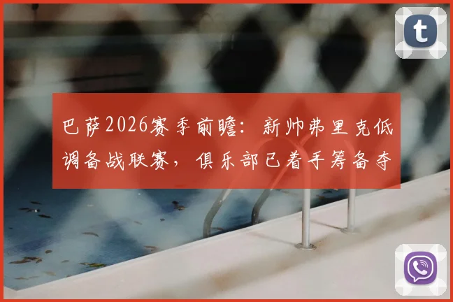 巴萨2026赛季前瞻：新帅弗里克低调备战联赛，俱乐部已着手筹备夺冠巡游庆典细节