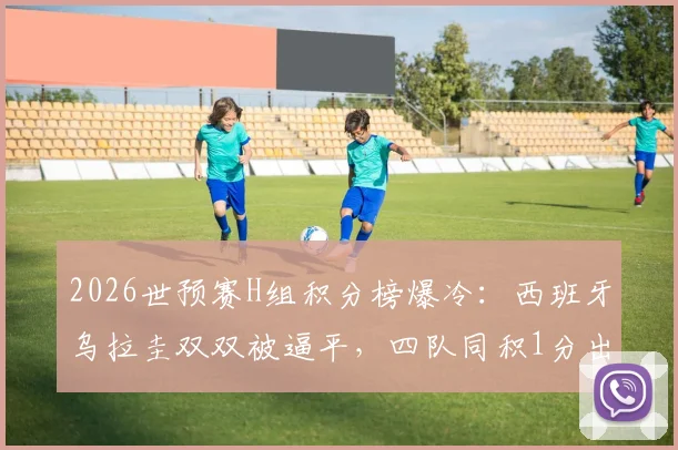 2026世预赛H组积分榜爆冷:西班牙乌拉圭双双被逼平,四队同积1分出线形势全解析