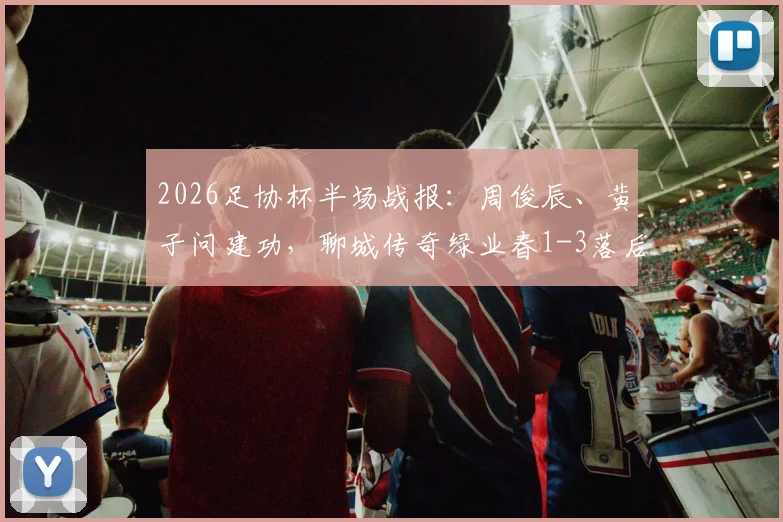 2026足协杯半场战报：周俊辰、黄子问建功，聊城传奇绿业春1-3落后宁波队，赛事回顾与关键分析