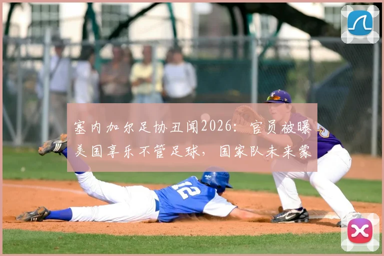 塞内加尔足协丑闻2026:官员被曝美国享乐不管足球,国家队未来蒙阴影