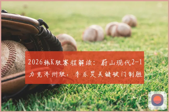 2026韩K联赛程解读：蔚山现代2-1力克济州联，李东炅关键破门制胜，附两队近期状态对比分析